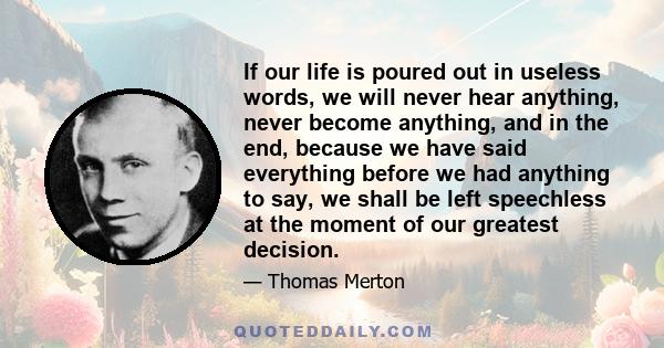 If our life is poured out in useless words, we will never hear anything, never become anything, and in the end, because we have said everything before we had anything to say, we shall be left speechless at the moment of 