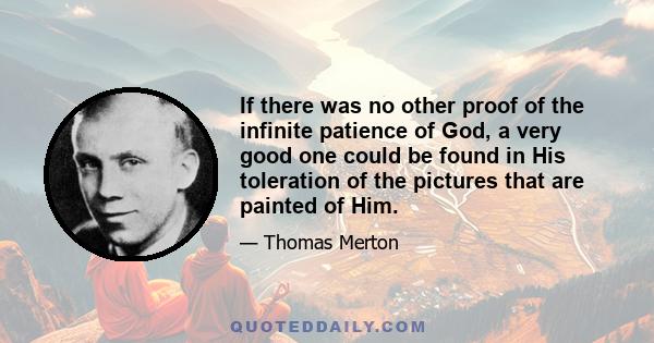 If there was no other proof of the infinite patience of God, a very good one could be found in His toleration of the pictures that are painted of Him.