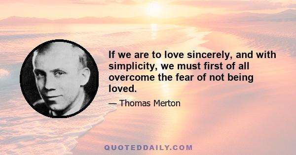 If we are to love sincerely, and with simplicity, we must first of all overcome the fear of not being loved.