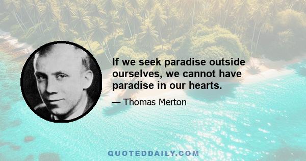 If we seek paradise outside ourselves, we cannot have paradise in our hearts.