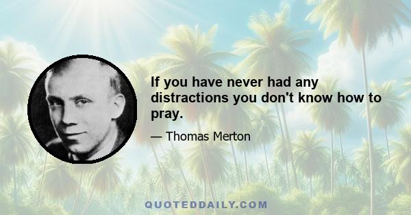 If you have never had any distractions you don't know how to pray.