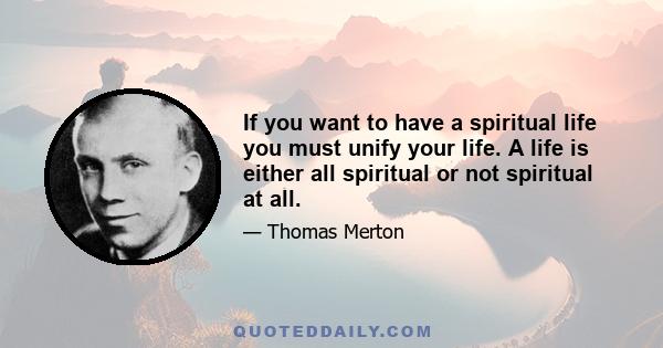 If you want to have a spiritual life you must unify your life. A life is either all spiritual or not spiritual at all.