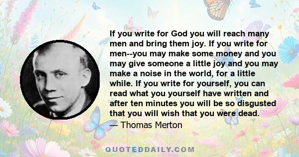 If you write for God you will reach many men and bring them joy. If you write for men--you may make some money and you may give someone a little joy and you may make a noise in the world, for a little while. If you