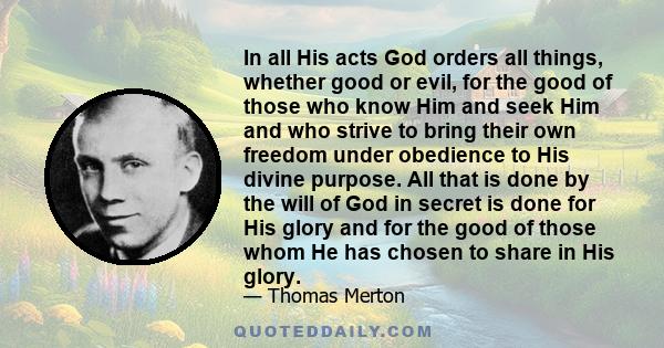 In all His acts God orders all things, whether good or evil, for the good of those who know Him and seek Him and who strive to bring their own freedom under obedience to His divine purpose. All that is done by the will