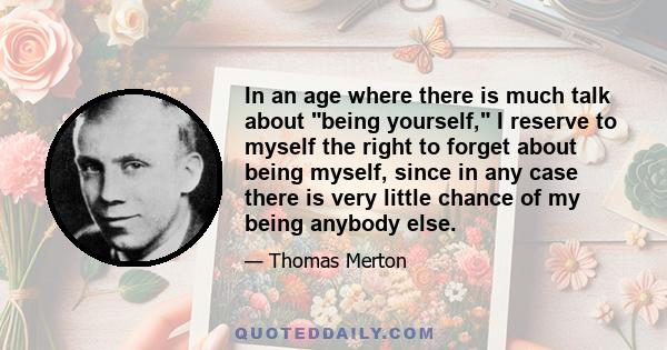 In an age where there is much talk about being yourself, I reserve to myself the right to forget about being myself, since in any case there is very little chance of my being anybody else.