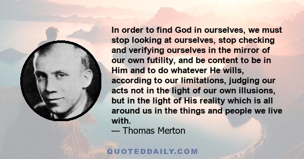 In order to find God in ourselves, we must stop looking at ourselves, stop checking and verifying ourselves in the mirror of our own futility, and be content to be in Him and to do whatever He wills, according to our