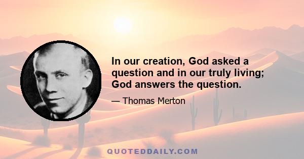 In our creation, God asked a question and in our truly living; God answers the question.