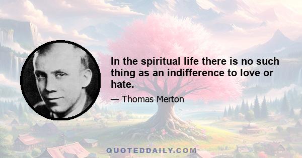 In the spiritual life there is no such thing as an indifference to love or hate.