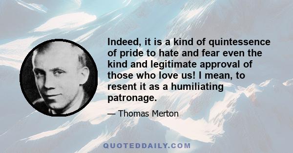 Indeed, it is a kind of quintessence of pride to hate and fear even the kind and legitimate approval of those who love us! I mean, to resent it as a humiliating patronage.