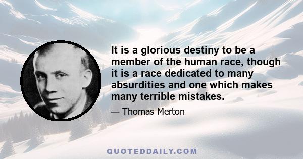 It is a glorious destiny to be a member of the human race, though it is a race dedicated to many absurdities and one which makes many terrible mistakes.