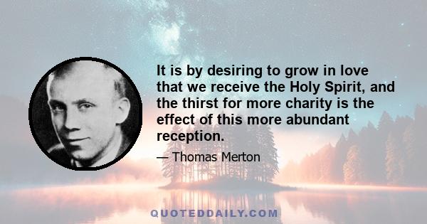 It is by desiring to grow in love that we receive the Holy Spirit, and the thirst for more charity is the effect of this more abundant reception.