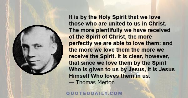 It is by the Holy Spirit that we love those who are united to us in Christ. The more plentifully we have received of the Spirit of Christ, the more perfectly we are able to love them: and the more we love them the more