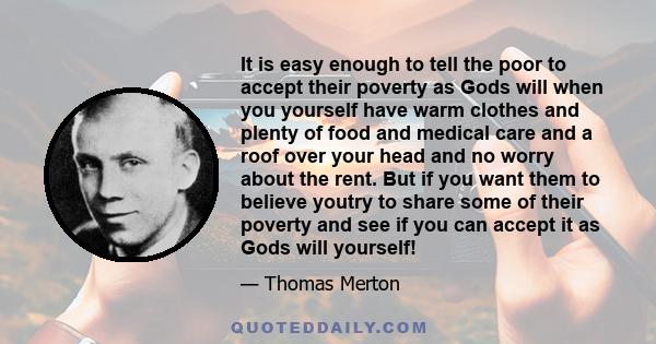 It is easy enough to tell the poor to accept their poverty as Gods will when you yourself have warm clothes and plenty of food and medical care and a roof over your head and no worry about the rent. But if you want them 