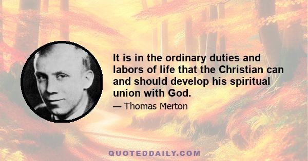 It is in the ordinary duties and labors of life that the Christian can and should develop his spiritual union with God.