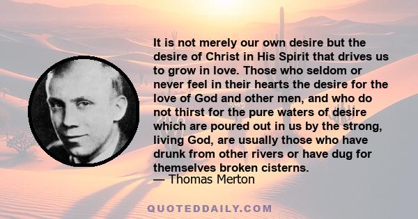 It is not merely our own desire but the desire of Christ in His Spirit that drives us to grow in love. Those who seldom or never feel in their hearts the desire for the love of God and other men, and who do not thirst