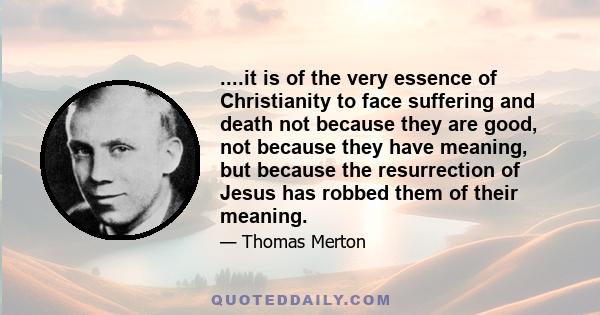 ....it is of the very essence of Christianity to face suffering and death not because they are good, not because they have meaning, but because the resurrection of Jesus has robbed them of their meaning.