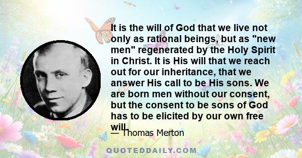 It is the will of God that we live not only as rational beings, but as new men regenerated by the Holy Spirit in Christ. It is His will that we reach out for our inheritance, that we answer His call to be His sons. We