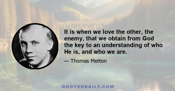 It is when we love the other, the enemy, that we obtain from God the key to an understanding of who He is, and who we are.