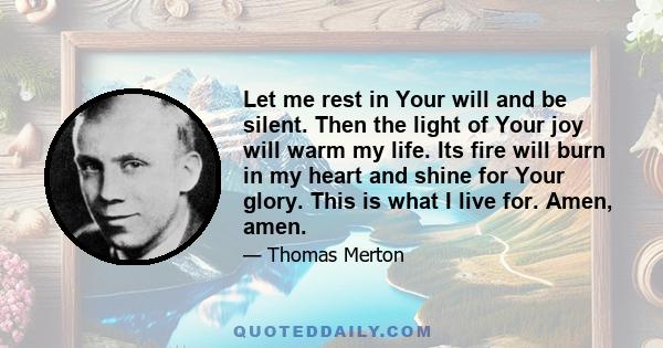 Let me rest in Your will and be silent. Then the light of Your joy will warm my life. Its fire will burn in my heart and shine for Your glory. This is what I live for. Amen, amen.