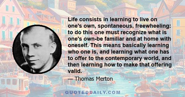 Life consists in learning to live on one's own, spontaneous, freewheeling: to do this one must recognize what is one's own-be familiar and at home with oneself. This means basically learning who one is, and learning