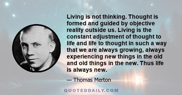 Living is not thinking. Thought is formed and guided by objective reality outside us. Living is the constant adjustment of thought to life and life to thought in such a way that we are always growing, always