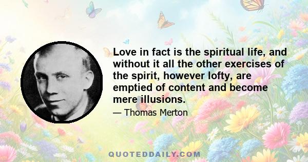 Love in fact is the spiritual life, and without it all the other exercises of the spirit, however lofty, are emptied of content and become mere illusions.