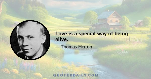 Love is a special way of being alive.