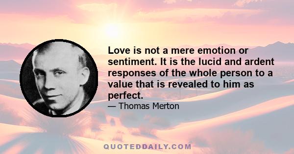 Love is not a mere emotion or sentiment. It is the lucid and ardent responses of the whole person to a value that is revealed to him as perfect.