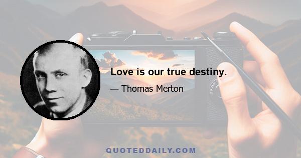 Love is our true destiny.