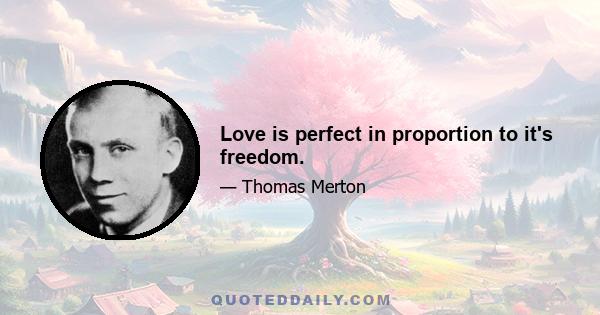 Love is perfect in proportion to it's freedom.