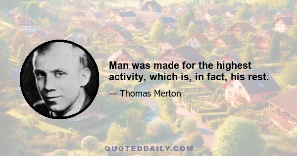 Man was made for the highest activity, which is, in fact, his rest.