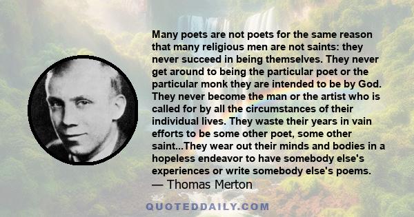 Many poets are not poets for the same reason that many religious men are not saints: they never succeed in being themselves. They never get around to being the particular poet or the particular monk they are intended to 