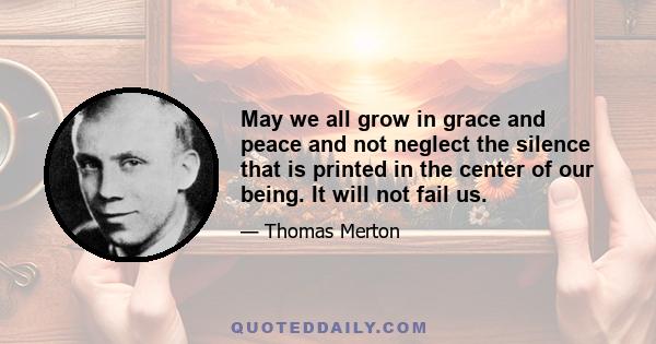 May we all grow in grace and peace and not neglect the silence that is printed in the center of our being. It will not fail us.