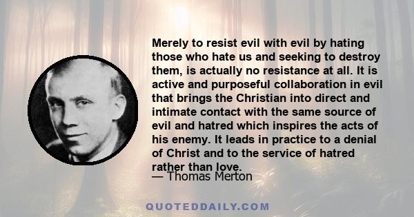 Merely to resist evil with evil by hating those who hate us and seeking to destroy them, is actually no resistance at all. It is active and purposeful collaboration in evil that brings the Christian into direct and