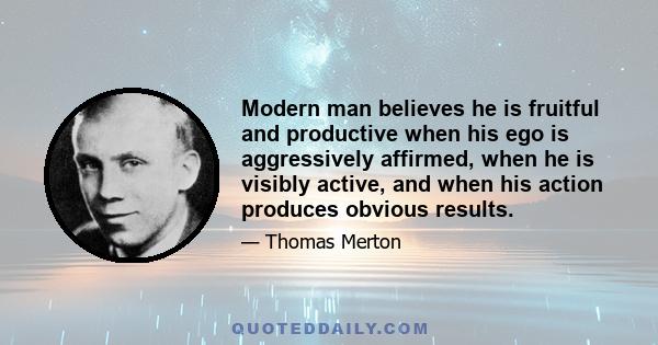 Modern man believes he is fruitful and productive when his ego is aggressively affirmed, when he is visibly active, and when his action produces obvious results.