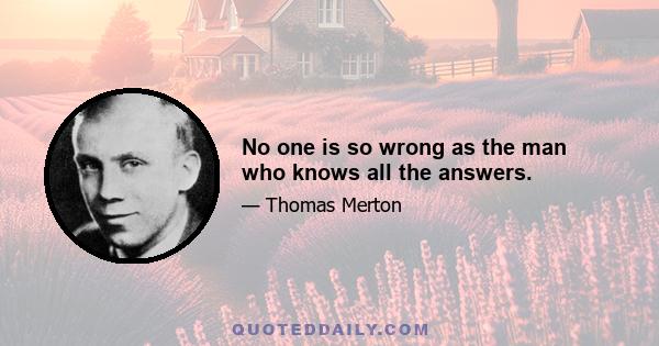 No one is so wrong as the man who knows all the answers.