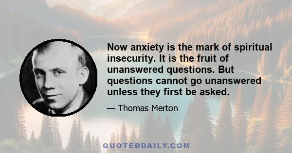 Now anxiety is the mark of spiritual insecurity. It is the fruit of unanswered questions. But questions cannot go unanswered unless they first be asked.