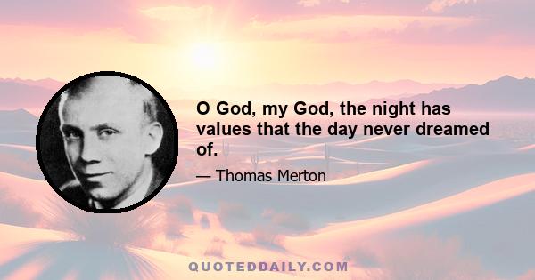 O God, my God, the night has values that the day never dreamed of.