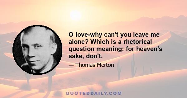 O love-why can't you leave me alone? Which is a rhetorical question meaning: for heaven's sake, don't.