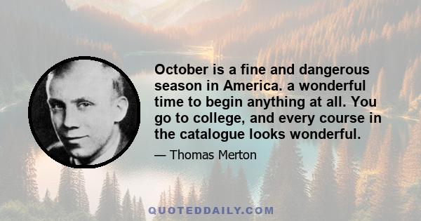 October is a fine and dangerous season in America. a wonderful time to begin anything at all. You go to college, and every course in the catalogue looks wonderful.