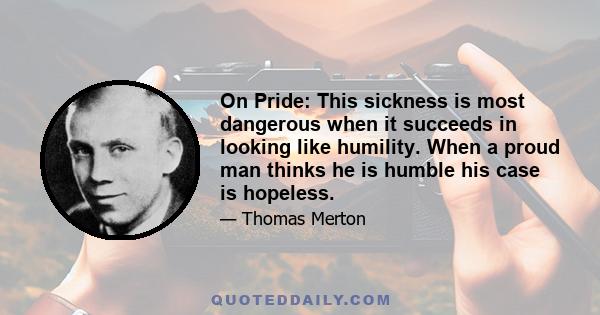 On Pride: This sickness is most dangerous when it succeeds in looking like humility. When a proud man thinks he is humble his case is hopeless.