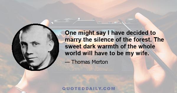 One might say I have decided to marry the silence of the forest. The sweet dark warmth of the whole world will have to be my wife.