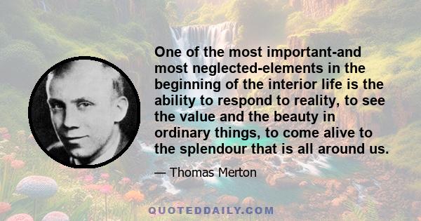 One of the most important-and most neglected-elements in the beginning of the interior life is the ability to respond to reality, to see the value and the beauty in ordinary things, to come alive to the splendour that