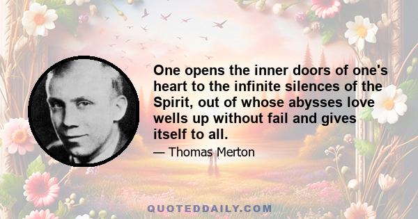 One opens the inner doors of one's heart to the infinite silences of the Spirit, out of whose abysses love wells up without fail and gives itself to all.