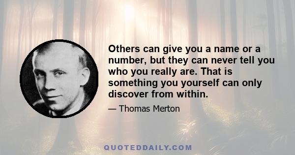 Others can give you a name or a number, but they can never tell you who you really are. That is something you yourself can only discover from within.