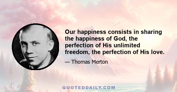 Our happiness consists in sharing the happiness of God, the perfection of His unlimited freedom, the perfection of His love.