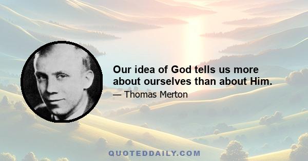 Our idea of God tells us more about ourselves than about Him.