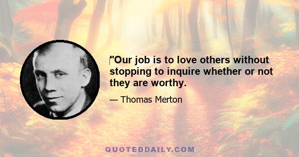 ‎Our job is to love others without stopping to inquire whether or not they are worthy.