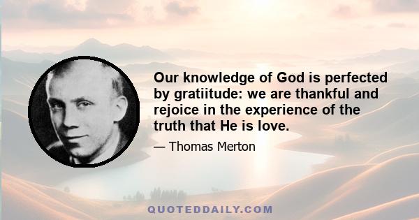 Our knowledge of God is perfected by gratiitude: we are thankful and rejoice in the experience of the truth that He is love.