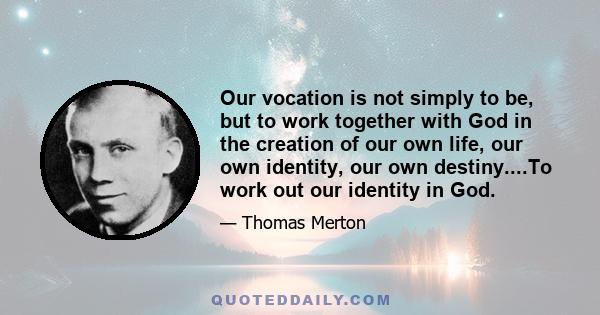 Our vocation is not simply to be, but to work together with God in the creation of our own life, our own identity, our own destiny....To work out our identity in God.